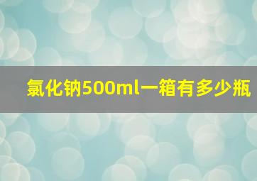 氯化钠500ml一箱有多少瓶