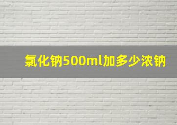 氯化钠500ml加多少浓钠