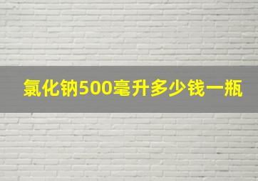 氯化钠500毫升多少钱一瓶