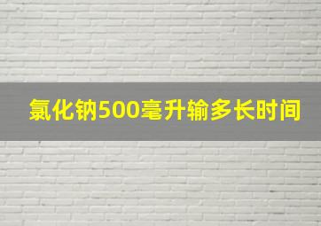 氯化钠500毫升输多长时间