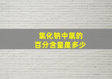 氯化钠中氯的百分含量是多少