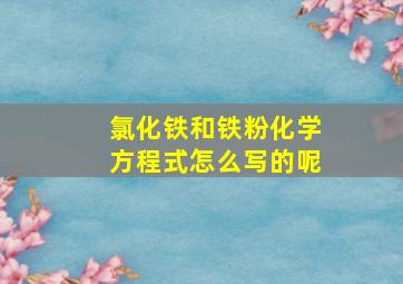 氯化铁和铁粉化学方程式怎么写的呢