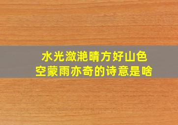 水光潋滟晴方好山色空蒙雨亦奇的诗意是啥