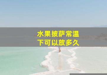 水果披萨常温下可以放多久