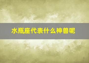 水瓶座代表什么神兽呢