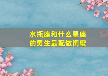 水瓶座和什么星座的男生最配做闺蜜