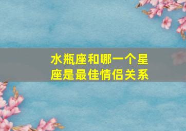 水瓶座和哪一个星座是最佳情侣关系