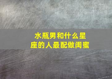 水瓶男和什么星座的人最配做闺蜜