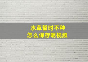 水草暂时不种怎么保存呢视频