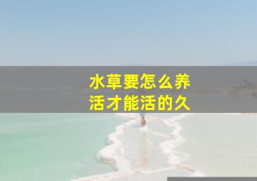 水草要怎么养活才能活的久