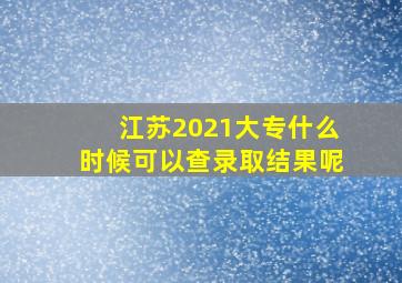 江苏2021大专什么时候可以查录取结果呢