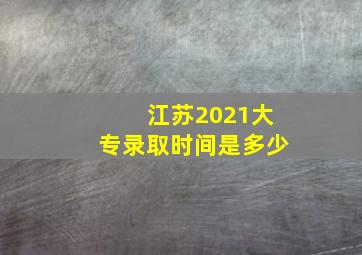 江苏2021大专录取时间是多少