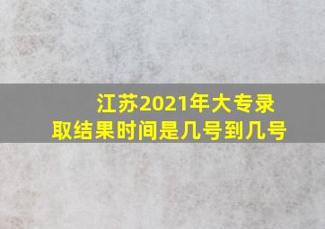 江苏2021年大专录取结果时间是几号到几号