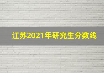 江苏2021年研究生分数线