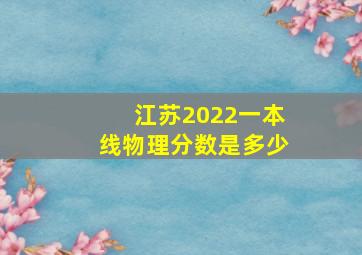 江苏2022一本线物理分数是多少