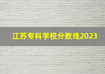 江苏专科学校分数线2023