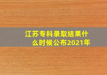 江苏专科录取结果什么时候公布2021年