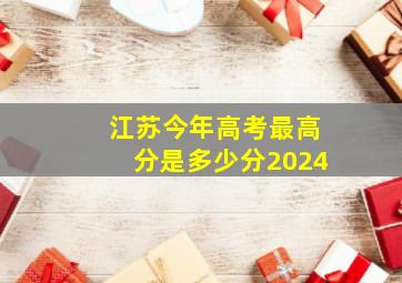 江苏今年高考最高分是多少分2024