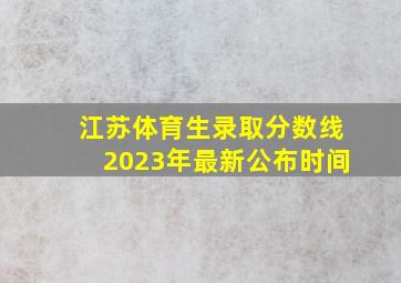 江苏体育生录取分数线2023年最新公布时间