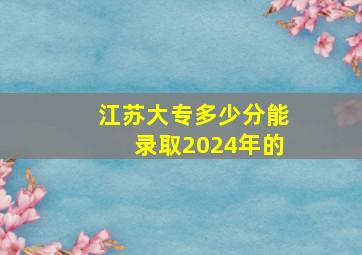 江苏大专多少分能录取2024年的