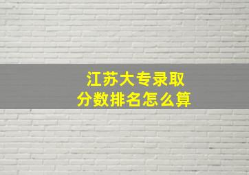 江苏大专录取分数排名怎么算