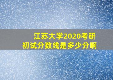 江苏大学2020考研初试分数线是多少分啊