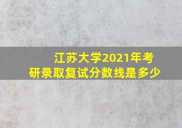 江苏大学2021年考研录取复试分数线是多少