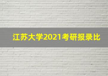 江苏大学2021考研报录比