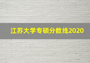 江苏大学专硕分数线2020