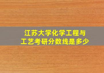 江苏大学化学工程与工艺考研分数线是多少