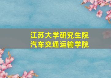 江苏大学研究生院汽车交通运输学院