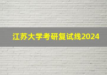 江苏大学考研复试线2024