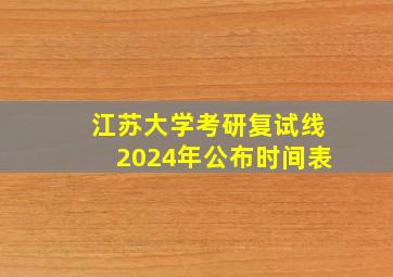 江苏大学考研复试线2024年公布时间表