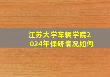 江苏大学车辆学院2024年保研情况如何