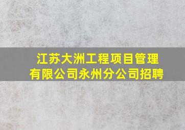 江苏大洲工程项目管理有限公司永州分公司招聘