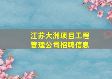 江苏大洲项目工程管理公司招聘信息