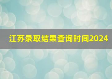 江苏录取结果查询时间2024