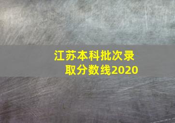 江苏本科批次录取分数线2020