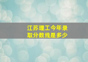 江苏理工今年录取分数线是多少