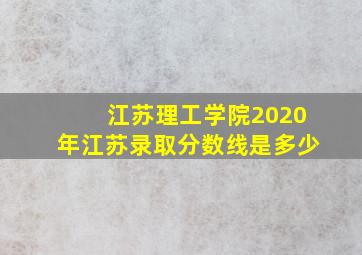 江苏理工学院2020年江苏录取分数线是多少