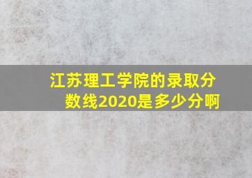 江苏理工学院的录取分数线2020是多少分啊