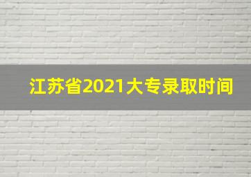 江苏省2021大专录取时间