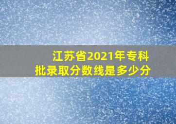 江苏省2021年专科批录取分数线是多少分