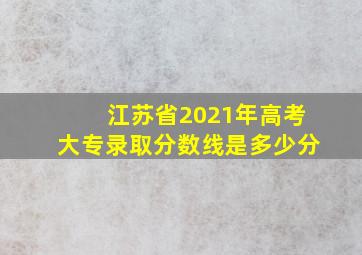 江苏省2021年高考大专录取分数线是多少分