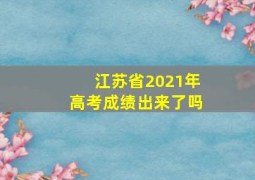 江苏省2021年高考成绩出来了吗