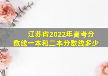 江苏省2022年高考分数线一本和二本分数线多少