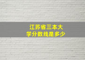 江苏省三本大学分数线是多少