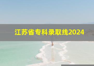 江苏省专科录取线2024