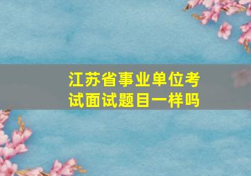 江苏省事业单位考试面试题目一样吗