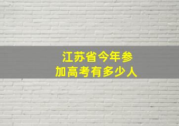 江苏省今年参加高考有多少人